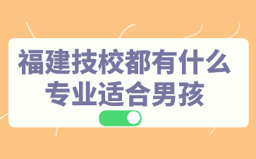 福建技校都有什么專業適合男孩？