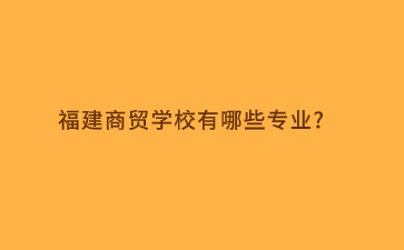 福建商貿(mào)學(xué)校專業(yè)