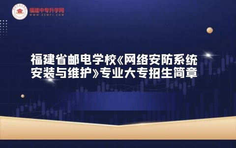 福建省郵電學(xué)校《網(wǎng)絡(luò)安防系統(tǒng)安裝與維護(hù)》專業(yè)大專招生簡章