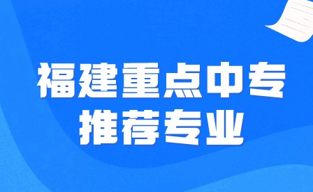 2024福建重點中專推薦專業是什么?
