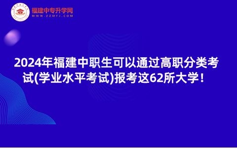 2024年福建中職生可以通過高職分類考試(學(xué)業(yè)水平考試)報考這62所大學(xué)！
