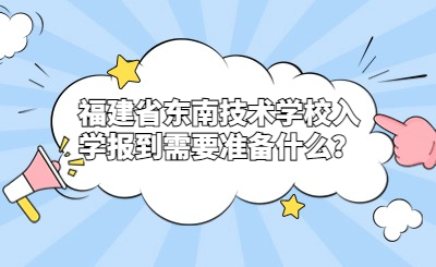 福建省東南技術學校入學報到需要準備什么？