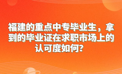 福建的重點中專畢業(yè)生，拿到的畢業(yè)證在求職市場上的認可度如何？