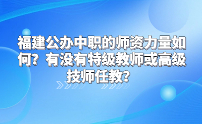 福建公辦中職的師資力量如何？有沒有特級教師或高級技師任教？