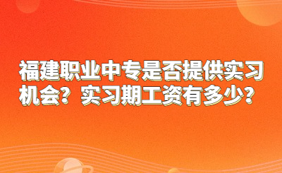 福建職業(yè)中專是否提供實習機會？實習期工資有多少？
