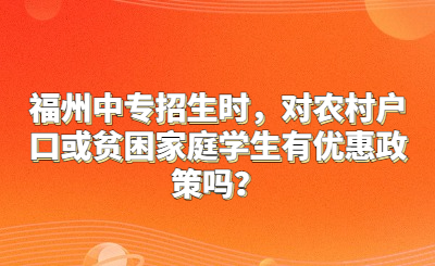 福州中專招生時，對農(nóng)村戶口或貧困家庭學生有優(yōu)惠政策嗎？