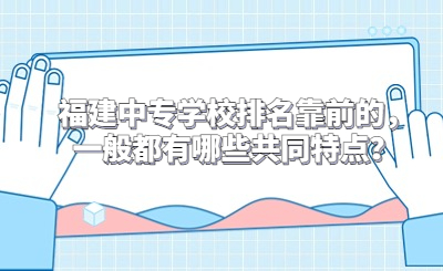 福建中專學校排名靠前的，一般都有哪些共同特點？
