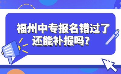 福州中專報名錯過了還能補報嗎？