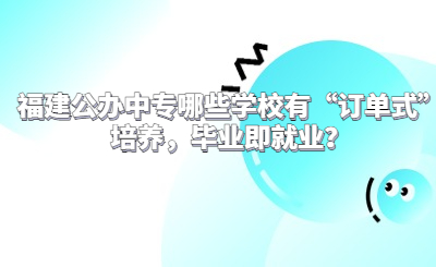 福建公辦中專哪些學校有“訂單式”培養，畢業即就業？