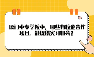 廈門中專學校中，哪些有校企合作項目，能提供實習機會？