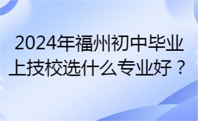 2024年福州初中畢業上技校選什么專業好？