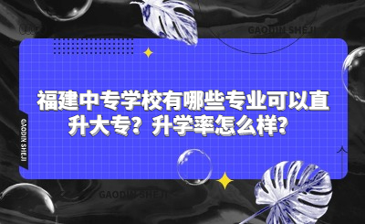 福建中專學校有哪些專業可以直升大專？升學率怎么樣？