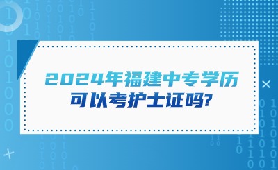 2024年福建中專學(xué)歷可以考護士證嗎?