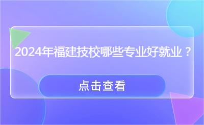 2024年福建技校哪些專業好就業？