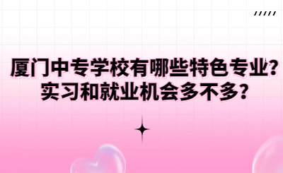 廈門中專學(xué)校有哪些特色專業(yè)？實習(xí)和就業(yè)機會多不多？