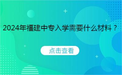 2024年福建中專入學需要什么材料？