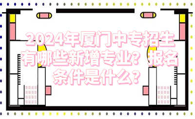 2024年廈門中專招生有哪些新增專業(yè)？報名條件是什么？