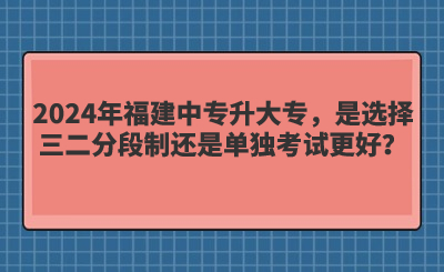2024年福建中專升大專，是選擇三二分段制還是單獨考試更好？