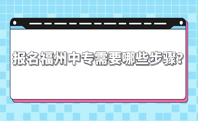 報名福州中專需要哪些步驟？