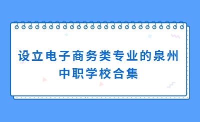 合集!設立電子商務專業的泉州中職學校一覽