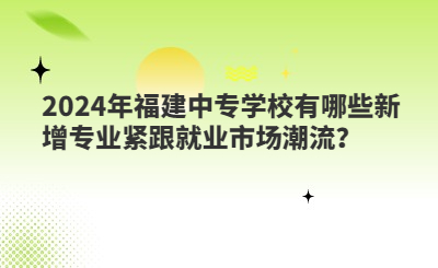 2024年福建中專學校有哪些新增專業(yè)緊跟就業(yè)市場潮流？