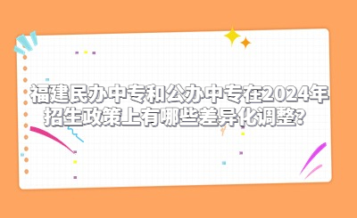 福建民辦中專和公辦中專在2024年招生政策上有哪些差異化調整？