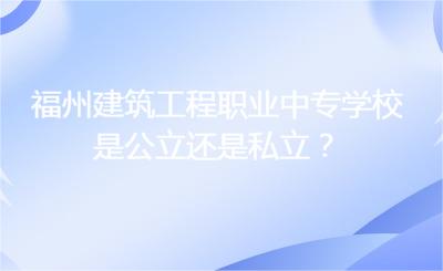 福州建筑工程職業中專學校是公立還是私立？