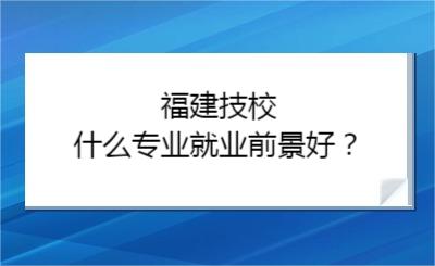 福建技校什么專業(yè)就業(yè)前景好？