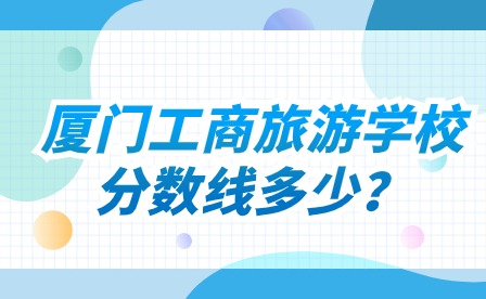 廈門(mén)工商旅游學(xué)校分?jǐn)?shù)線多少?
