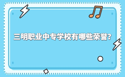 三明職業中專學校有哪些榮譽？