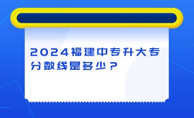 2024年福建中專升大專分?jǐn)?shù)線是多少？