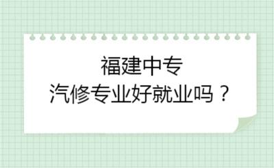 福建中專汽修專業(yè)好就業(yè)嗎？