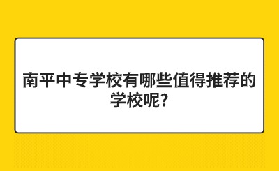 南平中專學校有哪些值得推薦的學校呢?