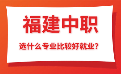 福建中職選什么專業比較好就業？
