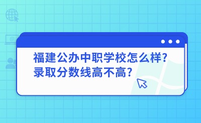 福建公辦中職學校怎么樣?錄取分數線高不高?