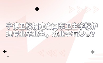 福建省閩東衛生學校護理專業畢業生，就業率有多高？