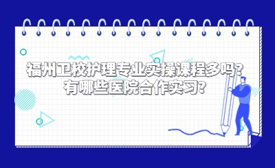 福州衛校護理專業實操課程多嗎？有哪些醫院合作實習？