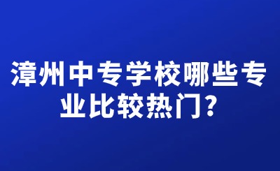 漳州中專學(xué)校哪些專業(yè)比較熱門?