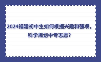 2024福建初中生如何根據興趣和強項，科學規劃中專志愿？