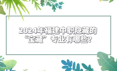 2024年福建中職隱藏的“寶藏”專業(yè)有哪些？