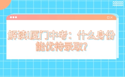 解讀!廈門中考：什么身份能優(yōu)待錄取?