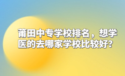 莆田中專學(xué)校排名，想學(xué)醫(yī)的去哪家學(xué)校比較好？