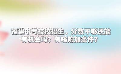 福建中專技校招生，分?jǐn)?shù)不夠還能有機(jī)會(huì)嗎？有啥附加條件？