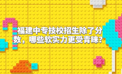 福建中專技校招生除了分數，哪些軟實力更受青睞？