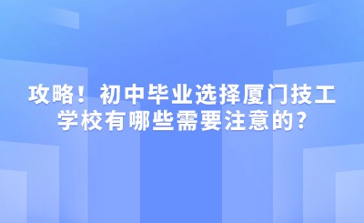 攻略！初中畢業(yè)選擇廈門技工學校有哪些需要注意的?