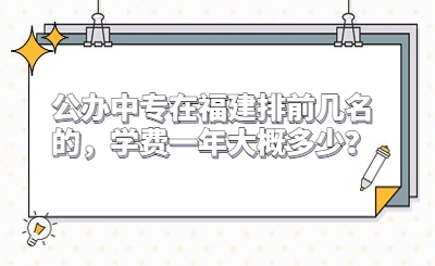 公辦中專在福建排前幾名的，學(xué)費(fèi)一年大概多少？