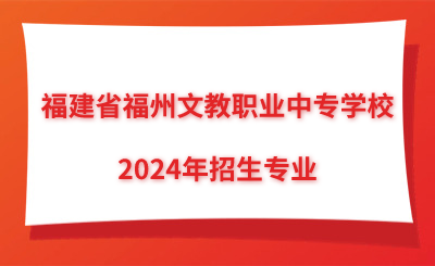 福建省福州文教職業(yè)中專學(xué)校2024年招生專業(yè)