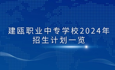 南平中專 | 建甌職業(yè)中專學(xué)校2024年招生計劃一覽