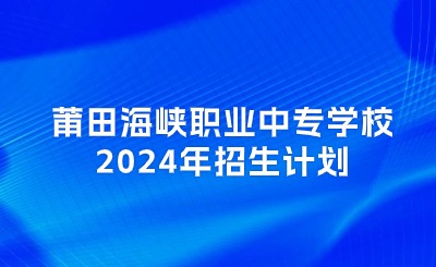 莆田中專丨莆田海峽職業(yè)中專學(xué)校2024年招生計劃