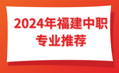 @福建考生 2024年福建中職專業(yè)推薦